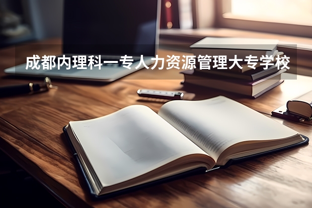 成都内理科一专人力资源管理大专学校 四川排名前十的大专