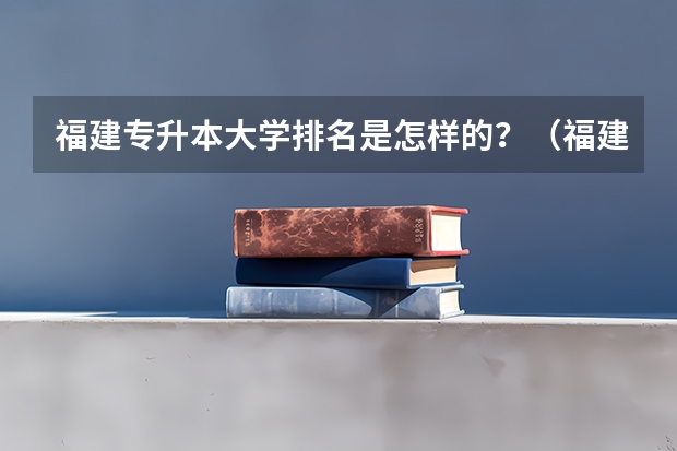 福建专升本大学排名是怎样的？（福建大专排名）