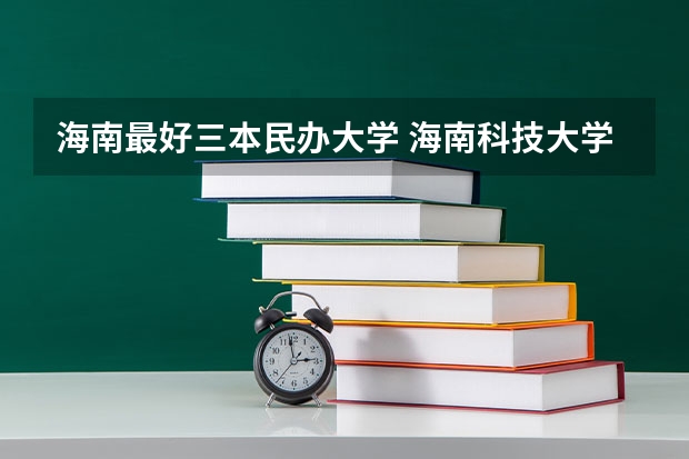 海南最好三本民办大学 海南科技大学是几本大学？