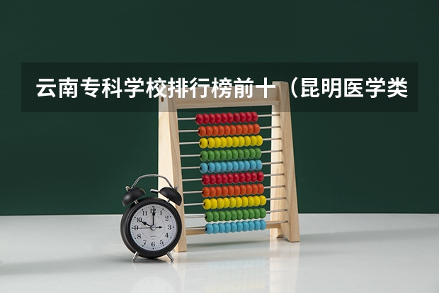云南专科学校排行榜前十（昆明医学类的专科学校）