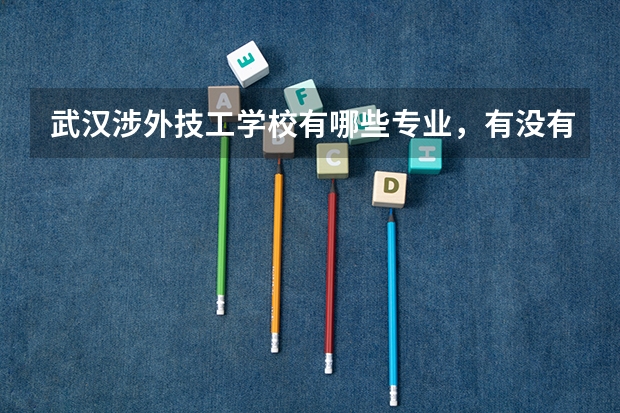 武汉涉外技工学校有哪些专业,有没有详细介绍?