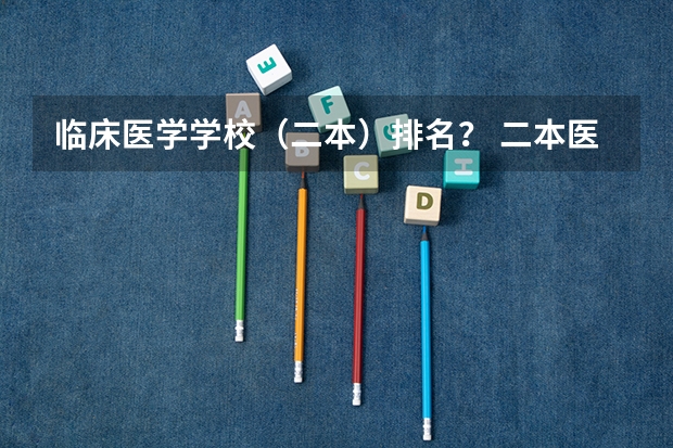 临床医学学校（二本）排名？ 二本医学院的排名情况~