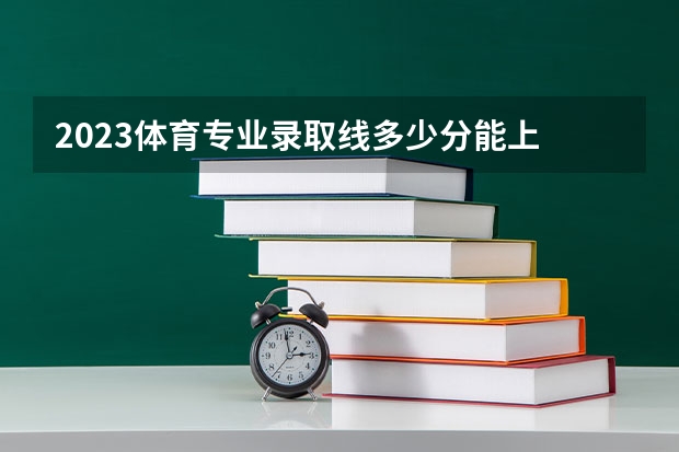 2023体育专业录取线多少分能上