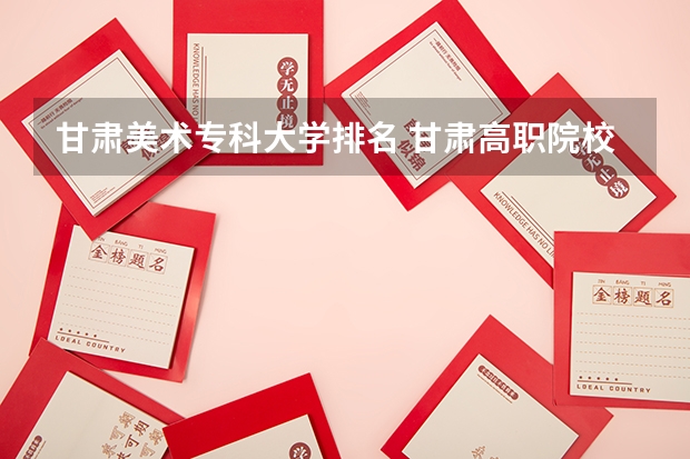 甘肃美术专科大学排名 甘肃高职院校排行榜
