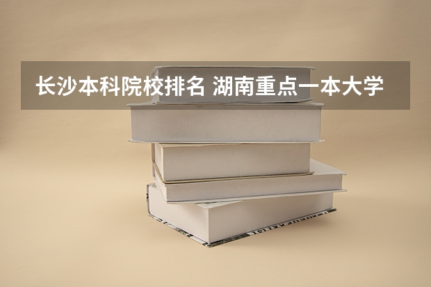 长沙本科院校排名 湖南重点一本大学排名