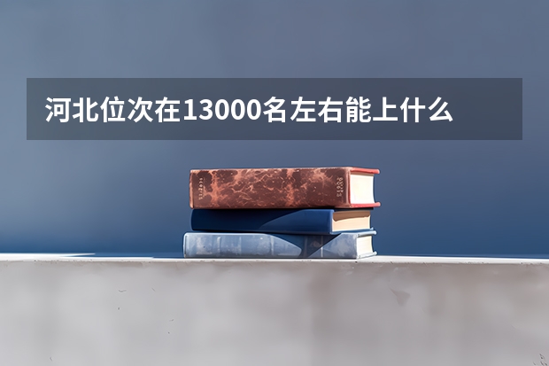 河北位次在13000名左右能上什么大学？