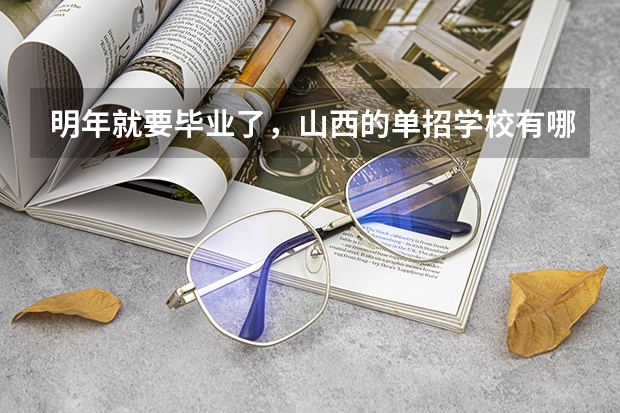 明年就要毕业了，山西的单招学校有哪些？想走单招。