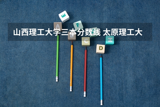 山西理工大学三本分数线 太原理工大学理科三本录取分数线