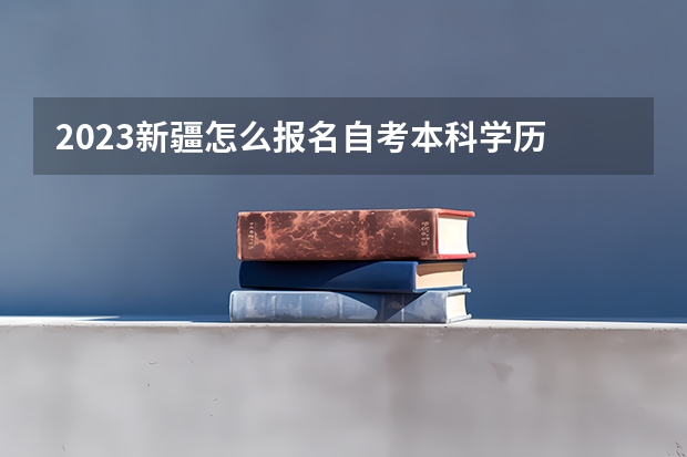 2023新疆怎么报名自考本科学历 具体报名流程是什么？