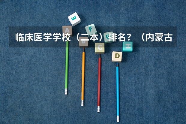临床医学学校（二本）排名？（内蒙古医科大学排名）