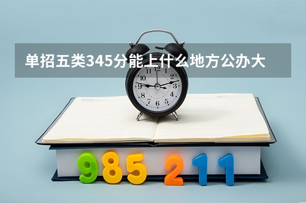 单招五类345分能上什么地方公办大学