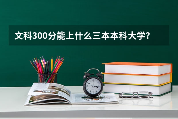 文科300分能上什么三本本科大学？