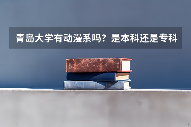 青岛大学有动漫系吗？是本科还是专科？大概需要多少分？学费多少啊。谢了