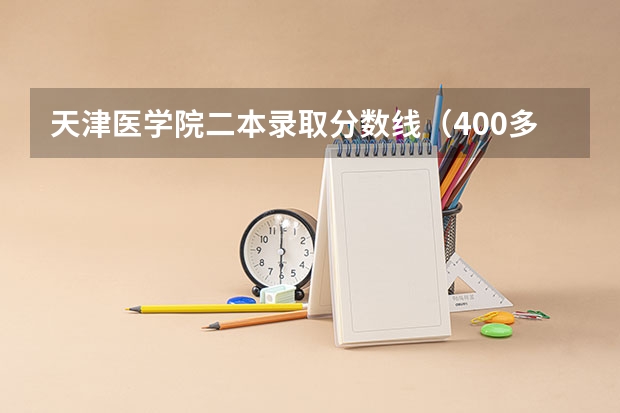 天津医学院二本录取分数线（400多分的医科大学二本）