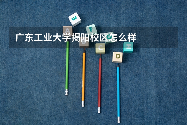 广东工业大学揭阳校区怎么样