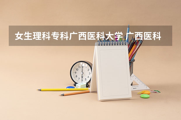 女生理科专科广西医科大学 广西医科大学录取分数线2023
