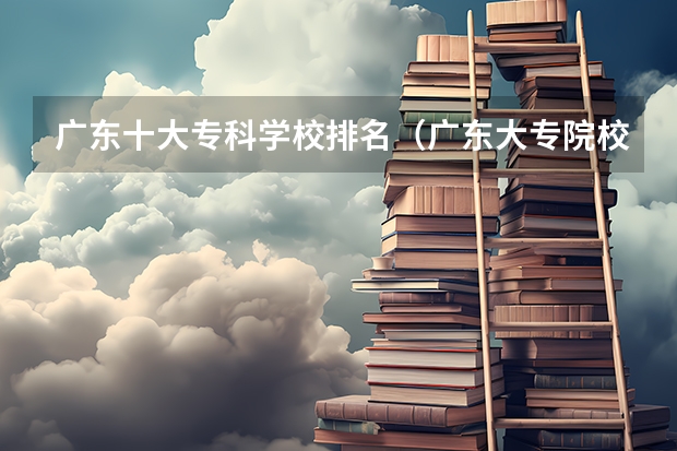 广东十大专科学校排名（广东大专院校排名）