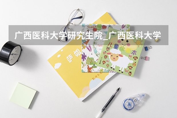 广西医科大学研究生院_广西医科大学研究生招生(广西医科大学硕士分数线)