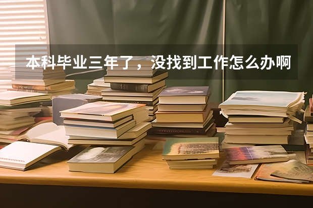 本科毕业三年了，没找到工作怎么办啊，急死了