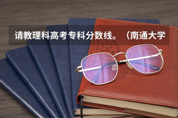 请教理科高考专科分数线。(南通大学高考分数线)