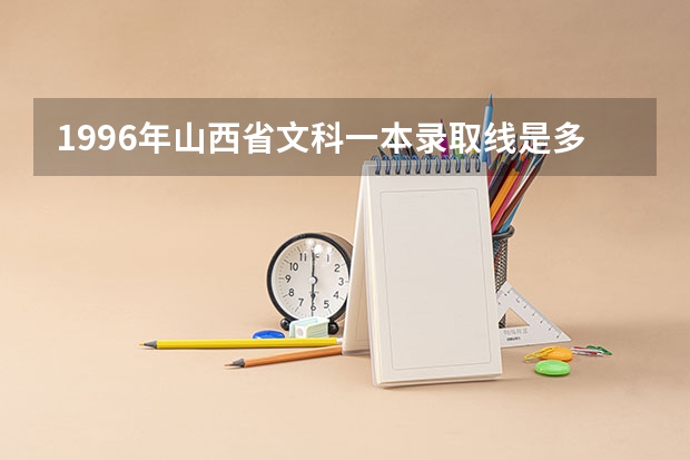 1996年山西省文科一本录取线是多少分