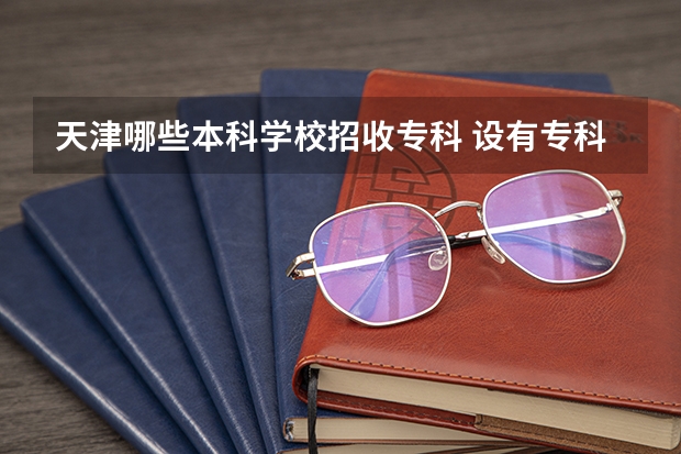 天津哪些本科学校招收专科 设有专科的院校名单