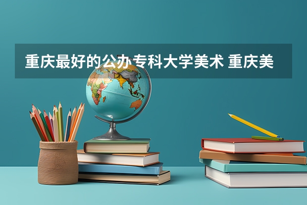 重庆最好的公办专科大学美术 重庆美术专科学校