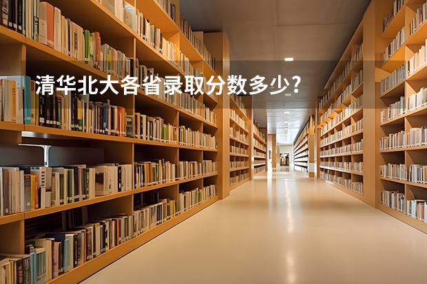 清华北大各省录取分数多少?