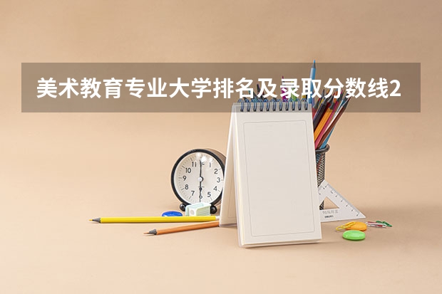 美术教育专业大学排名及录取分数线2023年高考参考（三本艺术类的大学排名？）