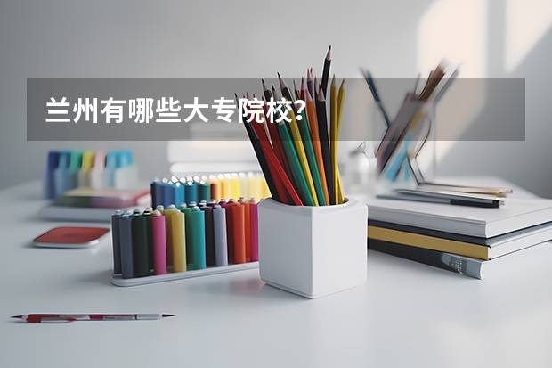 兰州有哪些大专院校?