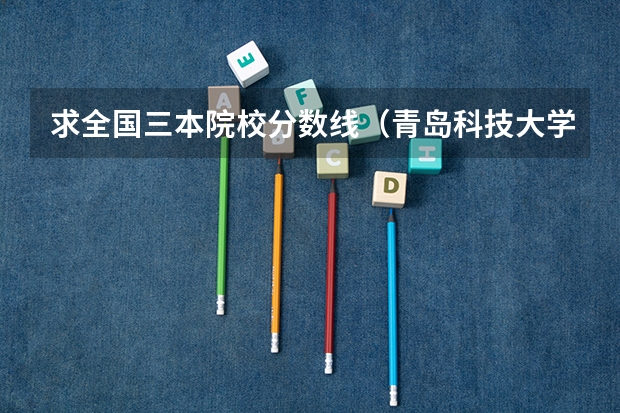 求全国三本院校分数线(青岛科技大学录取分数线2023)