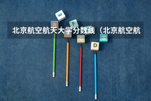北京航空航天大学分数线（北京航空航天大学分数线）
