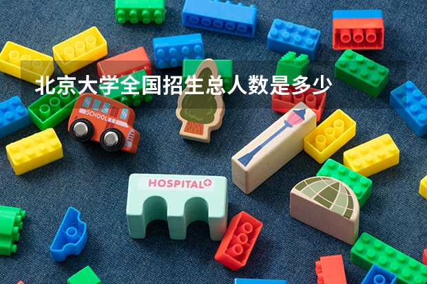 北京大学全国招生总人数是多少