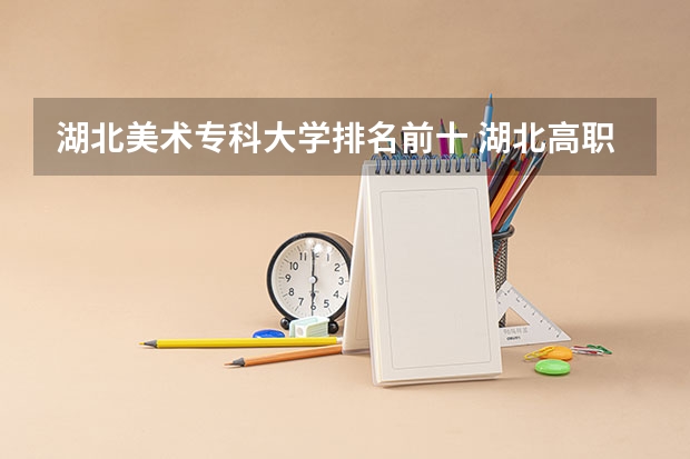 湖北美术专科大学排名前十 湖北高职专科学校排名