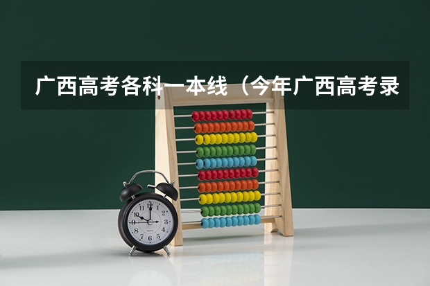 广西高考各科一本线（今年广西高考录取分数线）