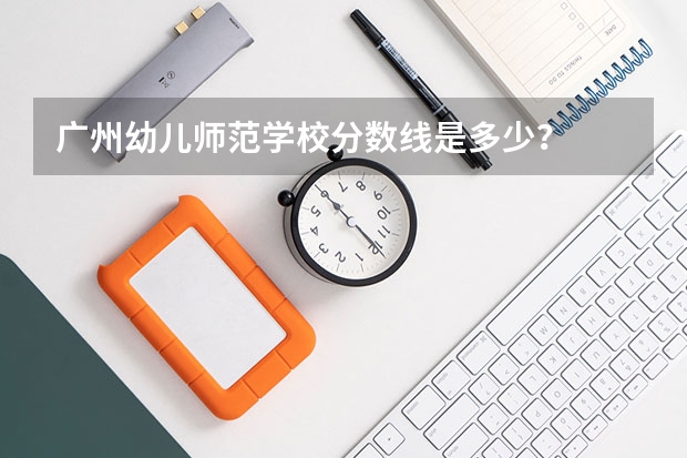 广州幼儿师范学校分数线是多少?