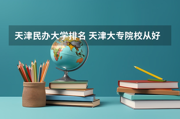 天津民办大学排名 天津大专院校从好到差是怎样排名的？