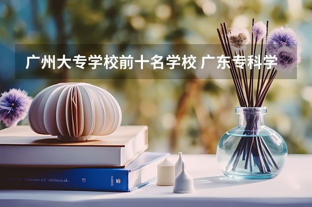 广州大专学校前十名学校 广东专科学校排名榜及录取分数线