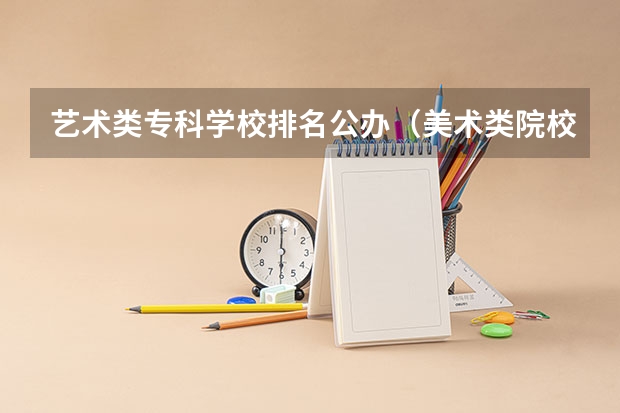 艺术类专科学校排名公办（美术类院校排名 全国）