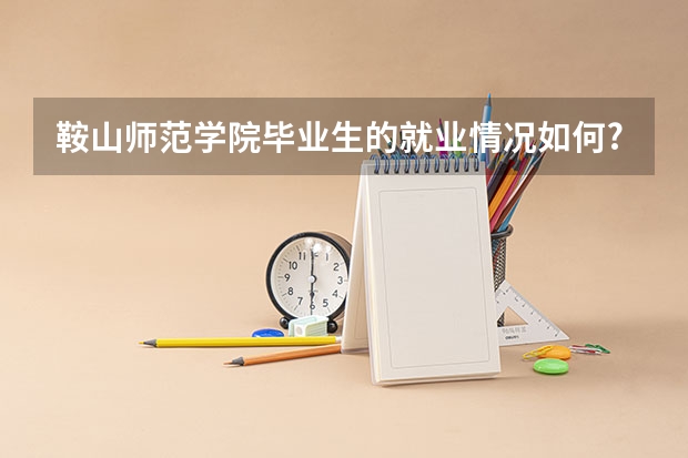 鞍山师范学院毕业生的就业情况如何?