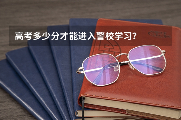 高考多少分才能进入警校学习？
