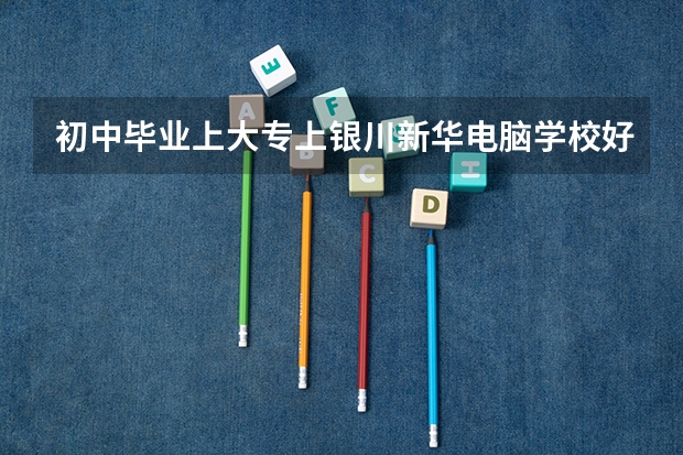 初中毕业上大专上银川新华电脑学校好吗?