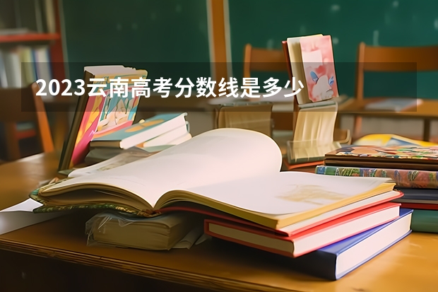 2023云南高考分数线是多少