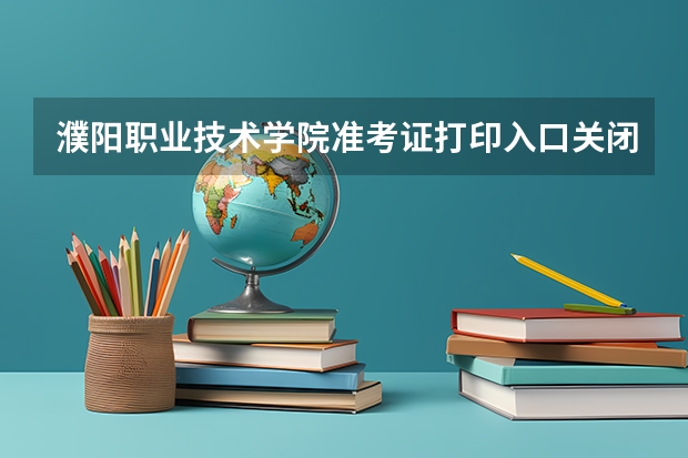 濮阳职业技术学院准考证打印入口关闭了吗
