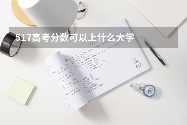 517高考分数可以上什么大学