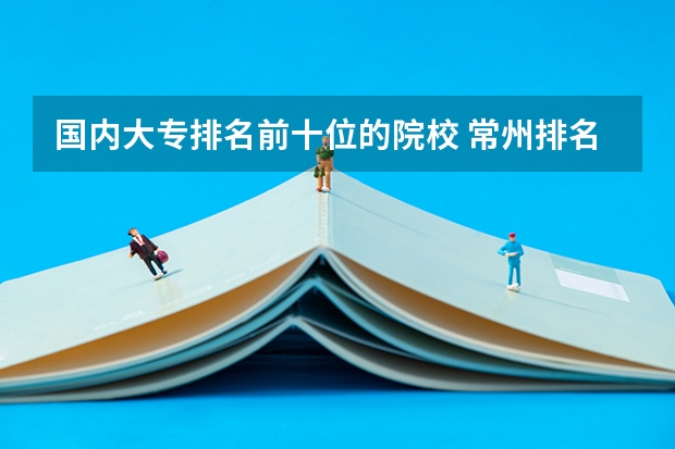 国内大专排名前十位的院校 常州排名前10的职校
