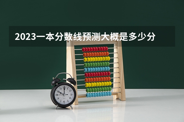 2023一本分数线预测大概是多少分啊？