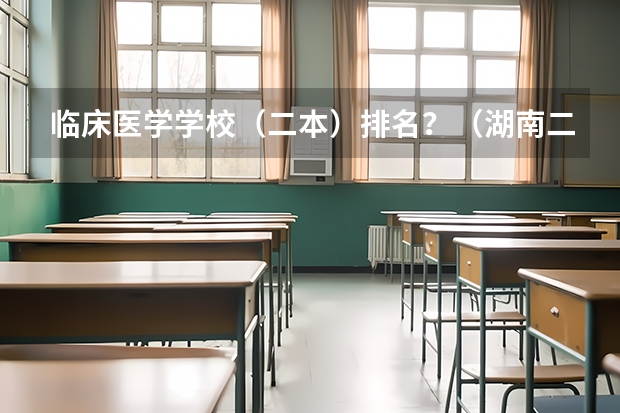 临床医学学校(二本)排名?(湖南二本医学院校排名二本医学院校排名)