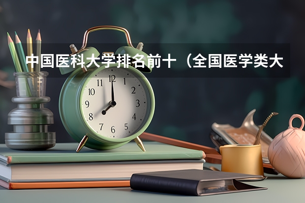 中国医科大学排名前十（全国医学类大学排名最新排名）