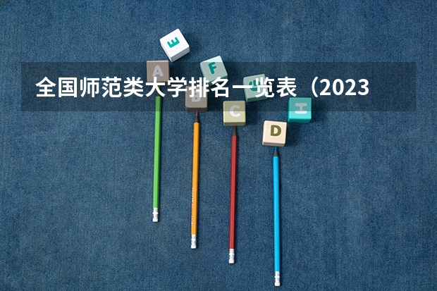 全国师范类大学排名一览表（2023参考） 2023职业技术教育学专业大学排名一览表